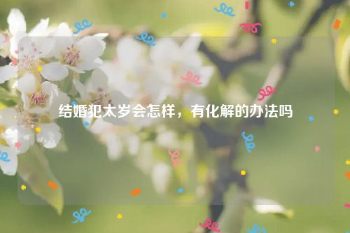 结婚犯太岁会怎样，有化解的办法吗