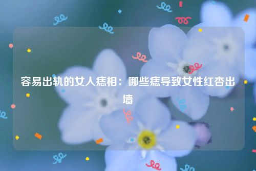 容易出轨的女人痣相：哪些痣导致女性红杏出墙