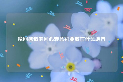 挽回感情的回心转意符要放在什么地方