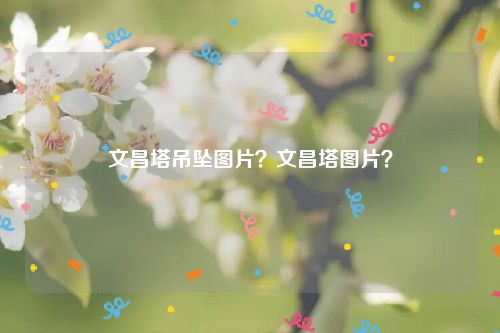 文昌塔吊坠图片？文昌塔图片？