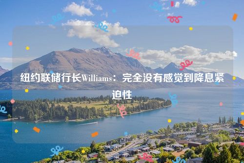 纽约联储行长Williams：完全没有感觉到降息紧迫性