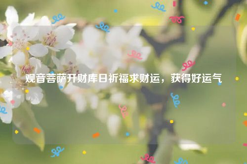 观音菩萨开财库日祈福求财运，获得好运气