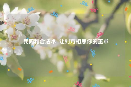 民间和合法术  让对方相思你的巫术