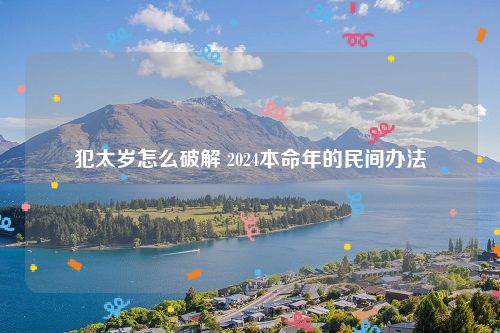 犯太岁怎么破解 2024本命年的民间办法