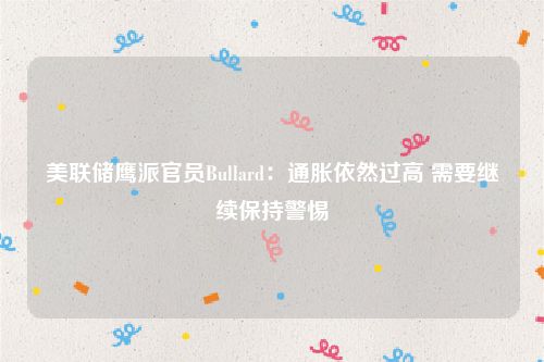 美联储鹰派官员Bullard：通胀依然过高 需要继续保持警惕