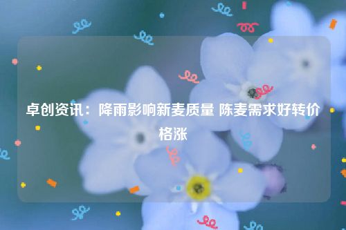 卓创资讯：降雨影响新麦质量 陈麦需求好转价格涨