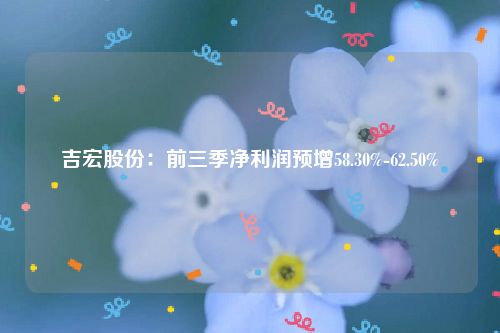 吉宏股份：前三季净利润预增58.30%-62.50%