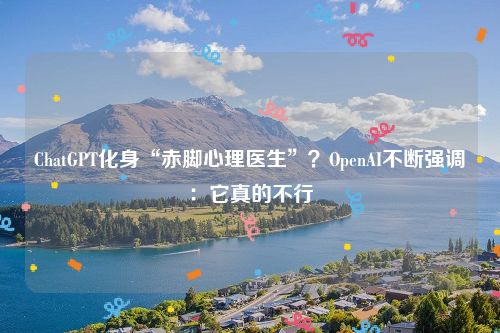 ChatGPT化身“赤脚心理医生”？OpenAI不断强调：它真的不行