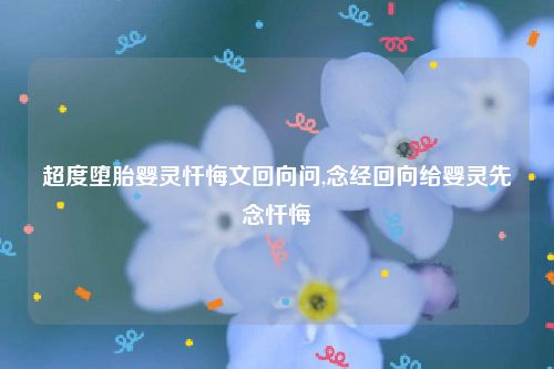 超度堕胎婴灵忏悔文回向问,念经回向给婴灵先念忏悔