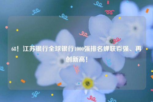 68！江苏银行全球银行1000强排名蝉联百强、再创新高！