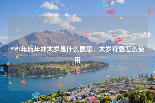 2024年流年冲太岁是什么意思，太岁符要怎么使用