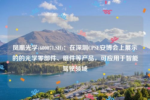 凤凰光学(600071.SH)：在深圳CPSE安博会上展示的的光学零部件、组件等产品，可应用于智能驾驶领域