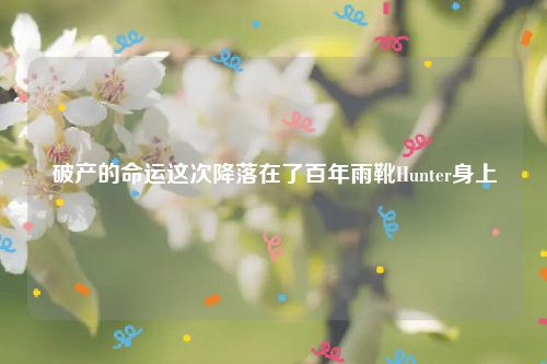 破产的命运这次降落在了百年雨靴Hunter身上