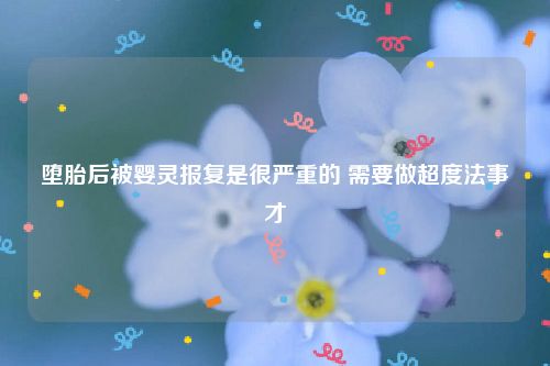 堕胎后被婴灵报复是很严重的 需要做超度法事才