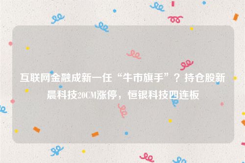 互联网金融成新一任“牛市旗手”？持仓股新晨科技20CM涨停，恒银科技四连板