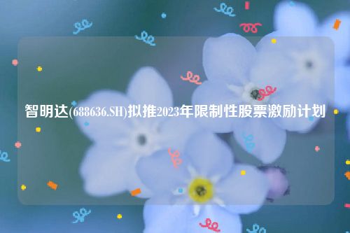 智明达(688636.SH)拟推2023年限制性股票激励计划