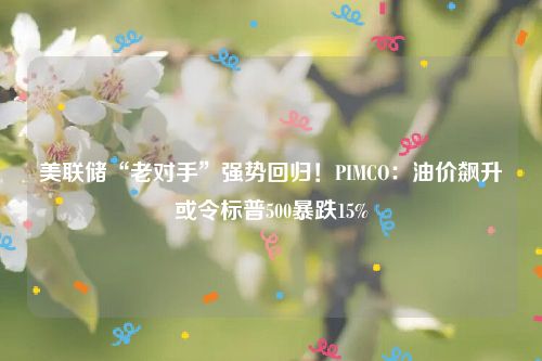 美联储“老对手”强势回归！PIMCO：油价飙升或令标普500暴跌15%