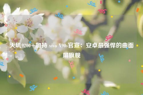 天玑9200+加持 vivo X90s官宣：安卓最强悍的曲面屏旗舰