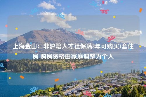 上海金山：非沪籍人才社保满3年可购买1套住房 购房资格由家庭调整为个人