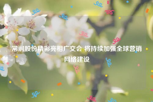 常润股份精彩亮相广交会 将持续加强全球营销网络建设