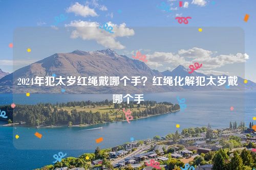 2024年犯太岁红绳戴哪个手？红绳化解犯太岁戴哪个手