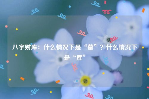 八字财库：什么情况下是“墓”？什么情况下是“库”