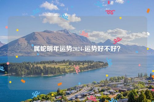 属蛇明年运势2024-运势好不好？