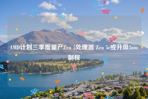 AMD计划三季度量产Zen 5处理器 Zen 5c或升级3nm制程