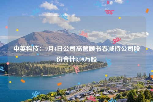 中英科技：9月4日公司高管顾书春减持公司股份合计3.99万股