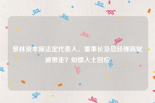 景林资本原法定代表人、董事长及总经理高斌被带走？知情人士回应