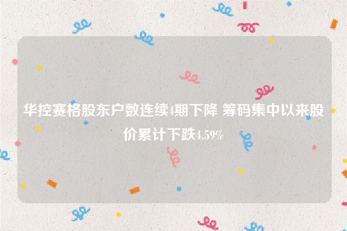 华控赛格股东户数连续4期下降 筹码集中以来股价累计下跌4.59%