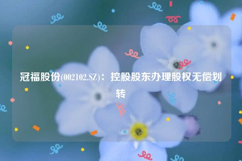 冠福股份(002102.SZ)：控股股东办理股权无偿划转