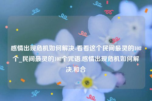 感情出现危机如何解决-看看这个民间最灵的108个_民间最灵的108个咒语,感情出现危机如何解决,和合