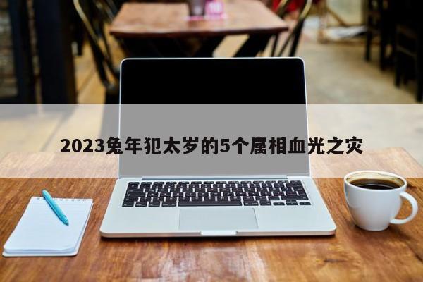 2023兔年犯太岁的5个属相血光之灾