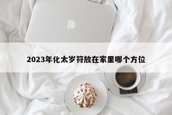 2023年化太岁符放在家里哪个方位