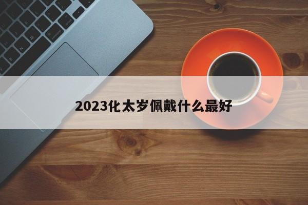 2023化太岁佩戴什么最好